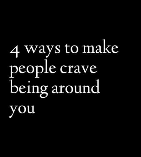 4 ways to make people crave being around you